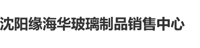 操操操操网站沈阳缘海华玻璃制品销售中心